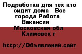 Подработка для тех,кто сидит дома - Все города Работа » Вакансии   . Московская обл.,Климовск г.